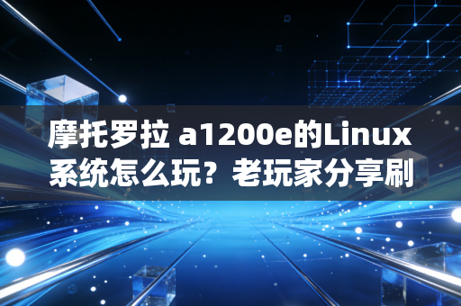 摩托罗拉 a1200e的Linux系统怎么玩？老玩家分享刷机教程！