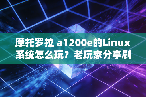 摩托罗拉 a1200e的Linux系统怎么玩？老玩家分享刷机教程！