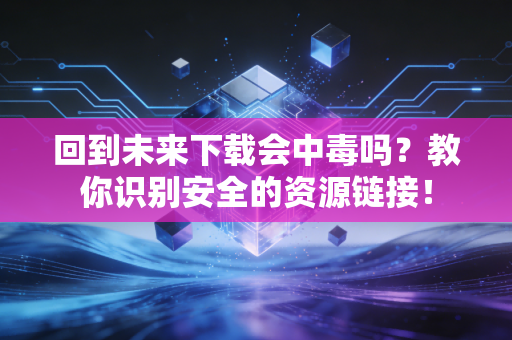 回到未来下载会中毒吗？教你识别安全的资源链接！