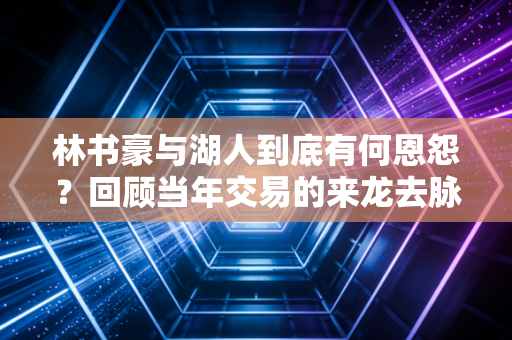 林书豪与湖人到底有何恩怨？回顾当年交易的来龙去脉！