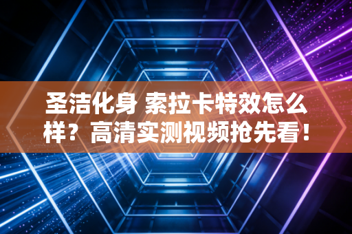 圣洁化身 索拉卡特效怎么样？高清实测视频抢先看！