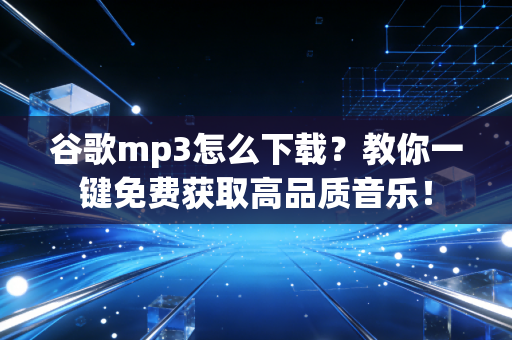 谷歌mp3怎么下载？教你一键免费获取高品质音乐！