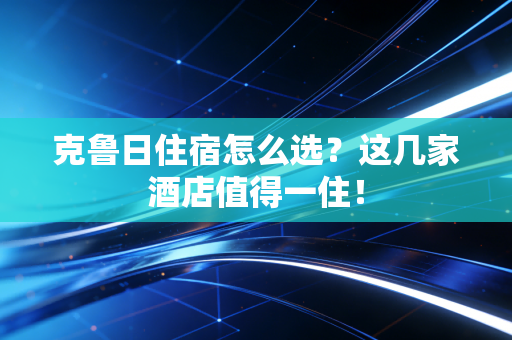 克鲁日住宿怎么选？这几家酒店值得一住！