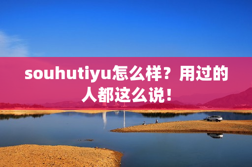 souhutiyu怎么样？用过的人都这么说！