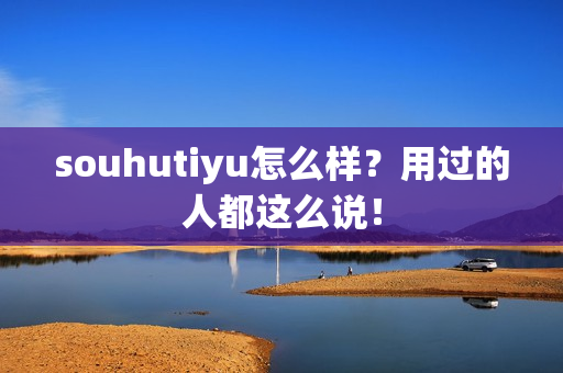 souhutiyu怎么样？用过的人都这么说！
