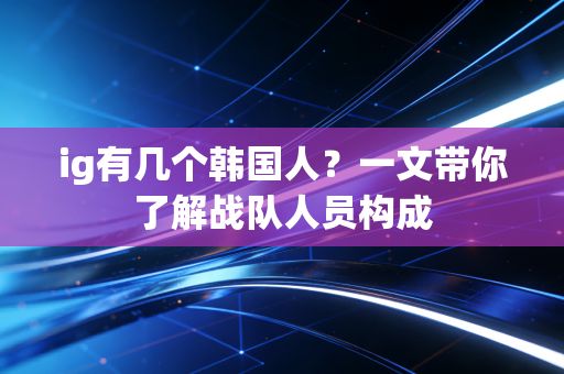 ig有几个韩国人？一文带你了解战队人员构成