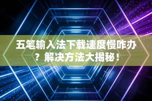 五笔输入法下载速度慢咋办?解决方法大揭秘!