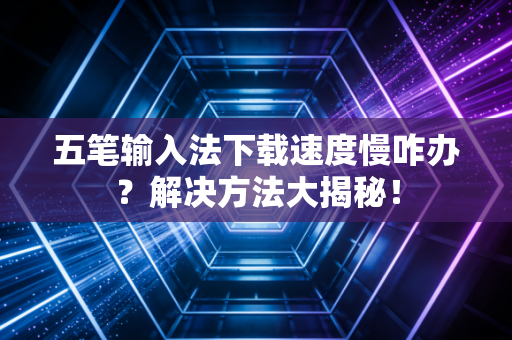 五笔输入法下载速度慢咋办?解决方法大揭秘!