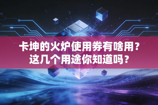 卡坤的火炉使用券有啥用？这几个用途你知道吗？