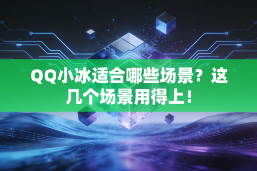 QQ小冰适合哪些场景？这几个场景用得上！