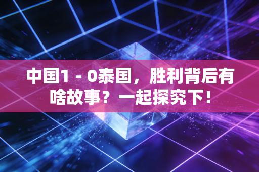 中国1 - 0泰国，胜利背后有啥故事？一起探究下！