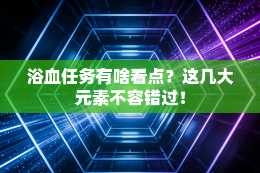 浴血任务有啥看点?这几大元素不容错过!