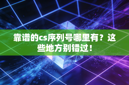 靠谱的cs序列号哪里有？这些地方别错过！