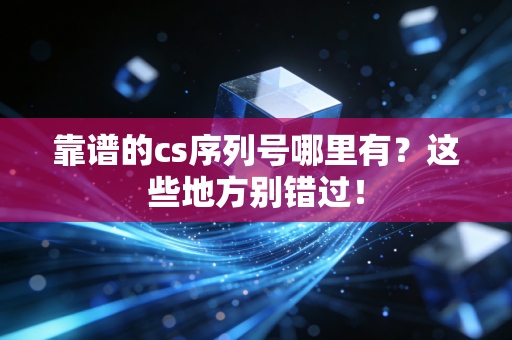 靠谱的cs序列号哪里有？这些地方别错过！