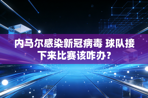 内马尔感染新冠病毒 球队接下来比赛该咋办？
