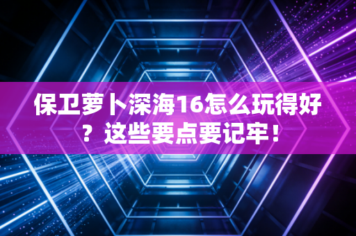 保卫萝卜深海16怎么玩得好？这些要点要记牢！