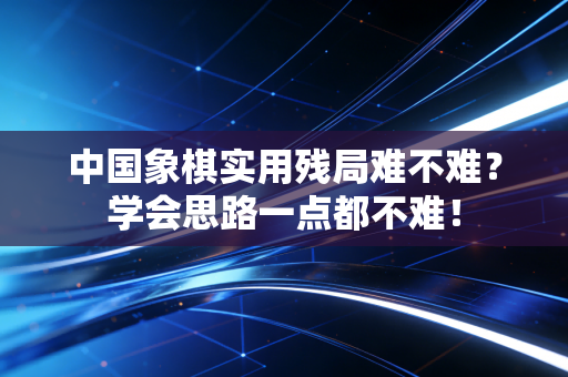 中国象棋实用残局难不难？学会思路一点都不难！
