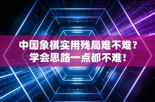 中国象棋实用残局难不难？学会思路一点都不难！