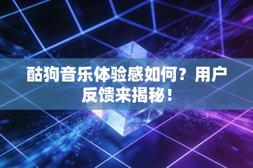 酤狗音乐体验感如何？用户反馈来揭秘！