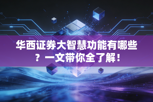 华西证券大智慧功能有哪些？一文带你全了解！