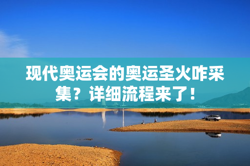 现代奥运会的奥运圣火咋采集？详细流程来了！
