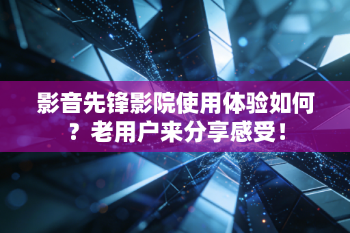 影音先锋影院使用体验如何？老用户来分享感受！