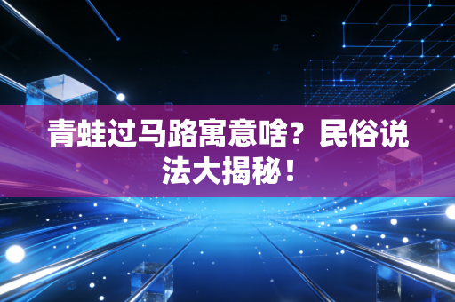 青蛙过马路寓意啥？民俗说法大揭秘！