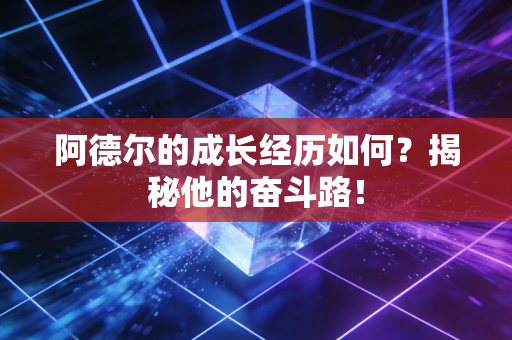 阿德尔的成长经历如何？揭秘他的奋斗路！