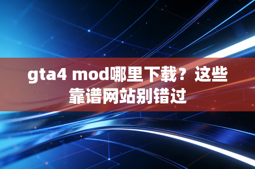gta4 mod哪里下载?这些靠谱网站别错过