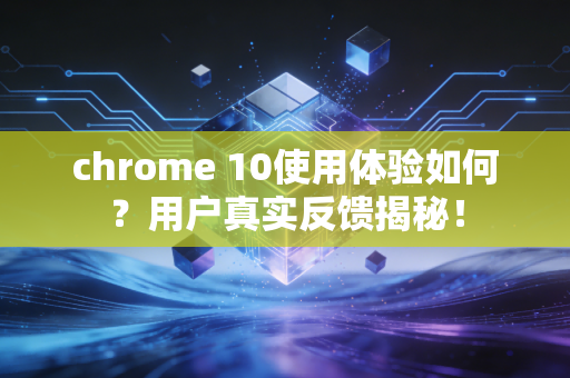 chrome 10使用体验如何？用户真实反馈揭秘！