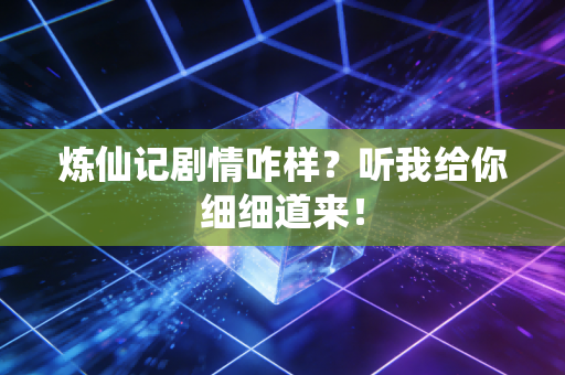 炼仙记剧情咋样?听我给你细细道来!