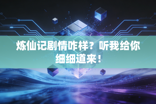 炼仙记剧情咋样?听我给你细细道来!
