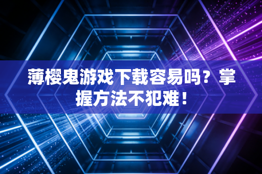 薄樱鬼游戏下载容易吗？掌握方法不犯难！