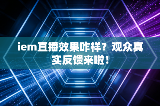 iem直播效果咋样？观众真实反馈来啦！