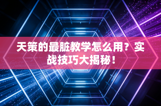 天策的最脏教学怎么用？实战技巧大揭秘！