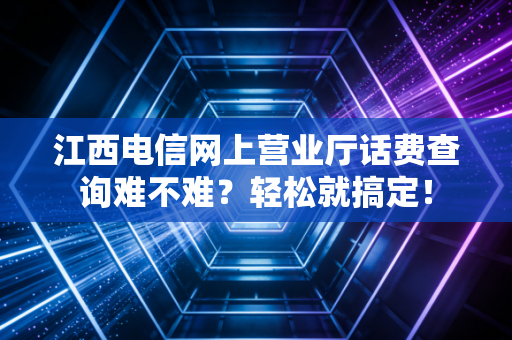 江西电信网上营业厅话费查询难不难？轻松就搞定！