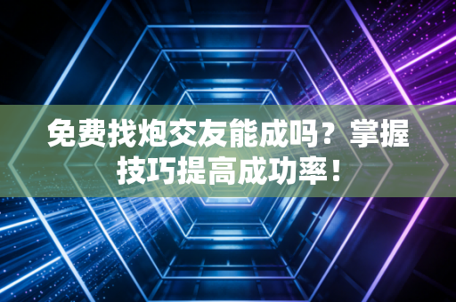 免费找炮交友能成吗？掌握技巧提高成功率！