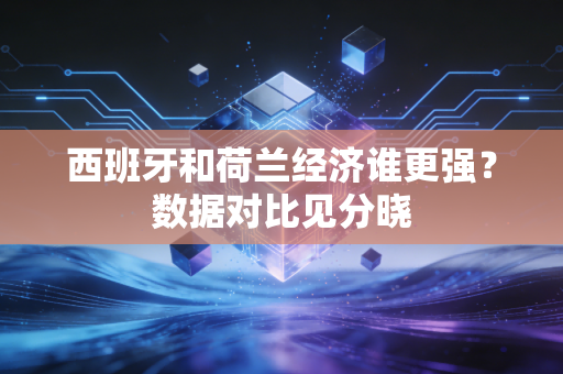 西班牙和荷兰经济谁更强？数据对比见分晓