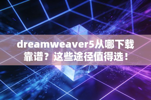 dreamweaver5从哪下载靠谱？这些途径值得选！