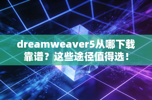 dreamweaver5从哪下载靠谱？这些途径值得选！