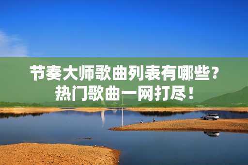 节奏大师歌曲列表有哪些？热门歌曲一网打尽！