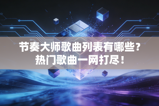 节奏大师歌曲列表有哪些？热门歌曲一网打尽！