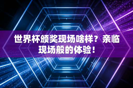 世界杯颁奖现场啥样？亲临现场般的体验！