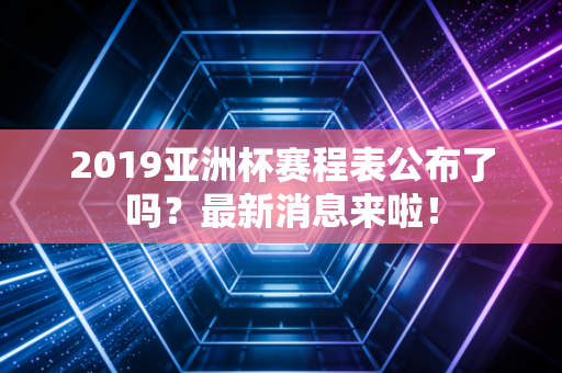 2019亚洲杯赛程表公布了吗？最新消息来啦！