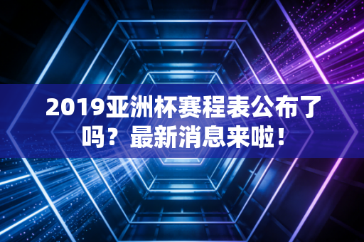 2019亚洲杯赛程表公布了吗？最新消息来啦！