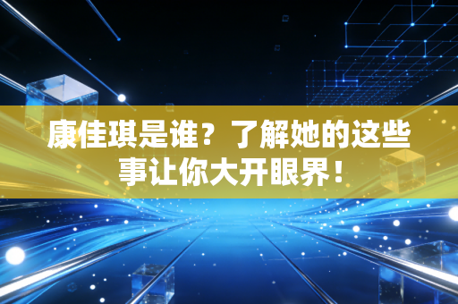 康佳琪是谁？了解她的这些事让你大开眼界！