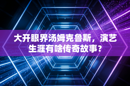 大开眼界汤姆克鲁斯，演艺生涯有啥传奇故事？