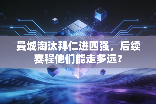 曼城淘汰拜仁进四强，后续赛程他们能走多远？