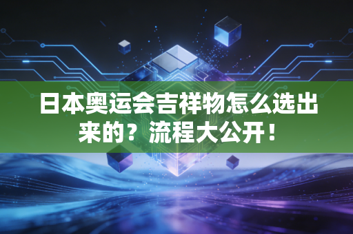 日本奥运会吉祥物怎么选出来的？流程大公开！