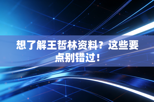 想了解王哲林资料？这些要点别错过！